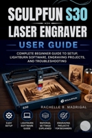 SCULPFUN S30 LASER ENGRAVER USER GUIDE: COMPLETE BEGINNER GUIDE TO SETUP, LIGHTBURN SOFTWARE, ENGRAVING PROJECTS, AND TROUBLESHOOTING B0GZWFYBT2 Book Cover