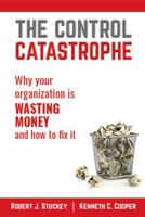 The Control Catastrophe: Why your organization is wasting money and how to fix it 0985094982 Book Cover