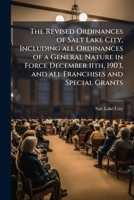The revised ordinances of Salt Lake City, including all ordinances of a general nature in force December 11th, 1903, and all franchises and special grants 117257832X Book Cover