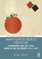 Avant-Garde World Creation: Cosmogony and the Total Work of Art in Europe 1913-1923 (Routledge Research in Art History) 1041004036 Book Cover