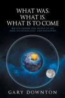 What Was What Is What Is to Come: An Eye-Opener for People of All Ages, Nationalities, and Religions 1641400552 Book Cover