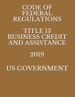 CODE OF FEDERAL REGULATIONS TITLE 13 BUSINESS CREDIT AND ASSISTANCE 2019 168640512X Book Cover