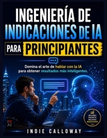 Ingeniería de indicaciones de IA para principiantes: Domina el arte de hablar con la IA para obtener resultados más inteligentes. (Spanish Edition) B0H3VDG6KX Book Cover