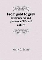 From Gold to Grey. Being Poems and Pictures of Life and Nature 1343050227 Book Cover