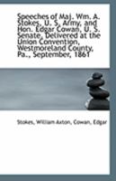 Speeches of Maj. Wm; A. Stokes, U. S. Army, and Hon. Edgar Cowan, U. S. Senate: Delivered at the Union Convention, Westmoreland County, Pa; September, 1861 (Classic Reprint) 0526577339 Book Cover