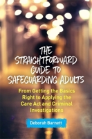 The Straightforward Guide to Safeguarding Adults: From Getting the Basics Right to Applying the Care Act and Criminal Investigations 1785923277 Book Cover