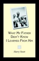 What My Father Didn't Know I Learned From Him 1553695631 Book Cover