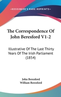 The Correspondence Of John Beresford V1-2: Illustrative Of The Last Thirty Years Of The Irish Parliament 1165135582 Book Cover