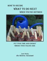 How to Decide What to Do Next When You're Retired: Put Your Time and Energy Where Your Values Are 0692750568 Book Cover