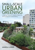 Small-Scale Urban Greening: Creating Places of Health, Creativity, and Ecological Sustainability 1138187879 Book Cover