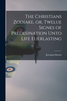 The Christians Zodiake, or, Twelue Signes of Predesination Unto Life Euerlasting 1014575893 Book Cover