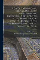 A Guide to Theosophy [microform], Containing Select Articles for the Instructions of Aspirants to the Knowledge, of Theosophy. ... Published for the Bombay Theosophical Publication Fund 101482771X Book Cover