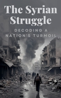 The Syrian Struggle: Decoding a Nation's Turmoil B0DQ6HZQH2 Book Cover