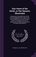 Sun-Views of the Earth, or the Seasons Illustrated: Comprising Forty-Eight Views of the Earth as Supposed to Be Seen for the Sun at Differents Hours and Seasons, with Five Enlarged Sun-Views of Englan 1359370293 Book Cover