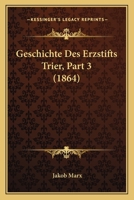 Geschichte Des Erzstifts Trier, Part 3 (1864) 1161183612 Book Cover