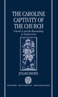 The Caroline Captivity of the Church: Charles I and the Remoulding of Anglicanism 1625-1641 (Oxford Historical Monographs) 019820311X Book Cover