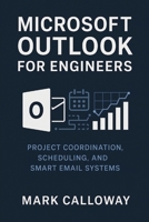 MICROSOFT OUTLOOK FOR ENGINEERS: PROJECT COORDINATION, SCHEDULING, AND SMART EMAIL SYSTEMS B0F48WW7V7 Book Cover