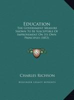 Education: The Government Measure Shown To Be Susceptible Of Improvement On Its Own Principles 1169384544 Book Cover