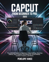 CapCut From Beginners To Pro: The Ultimate Guide to Seamless Video Editing, Stunning Effects, and Creative Filmmaking for Social Media, Content Creators, and More B0DVZFM3PZ Book Cover