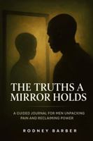 The Truths A Mirror Holds: A Guided Journal for Men Unpacking Pain and Reclaiming Power B0FQDBT7J6 Book Cover