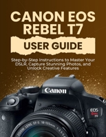Canon EOS Rebel T7 User Guide: Step-by-Step Instructions to Master Your DSLR, Capture Stunning Photos, and Unlock Creative Features B0FQV1Q4GC Book Cover