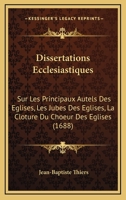 Dissertations Ecclesiastiques: Sur Les Principaux Autels Des Eglises, Les Jubes Des Eglises, La Cloture Du Choeur Des Eglises (1688) 1120611652 Book Cover