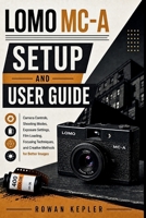 LOMO MC-A SETUP AND USER GUIDE: Camera Controls, Shooting Modes, Exposure Settings, Film Loading, Focusing Techniques, and Creative Methods for Better Images B0HHYBT837 Book Cover