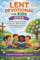 LENT DEVOTIONAL FOR KIDS 2026: A 40-Day Christian Guide with Prayers, Bible Stories, and Meaningful Activities for Young Believers B0GKQ2T4BY Book Cover