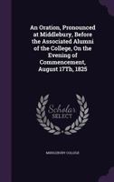 An Oration, Pronounced at Middlebury, Before the Associated Alumni of the College, on the Evening of Commencement, August 17th, 1825 1347973028 Book Cover