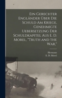 Ein Gerechter Englander Uber Die Schuld Am Kriege, Genehmigte Uebersetzung Der Schuldkapitel Aus E. D. Morel, Truth and the War, 1015681379 Book Cover