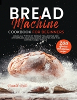 Bread Machine Cookbook for Beginners: Make All Types Of Bread Following 200 Effortless And Delicious Recipes For The Entire Family Meals B08SBDL524 Book Cover