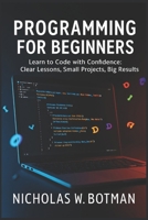 PROGRAMMING FOR BEGINNERS: “Learn to Code with Confidence: Clear Lessons, Small Projects, Big Results” B0FSL7KHWR Book Cover