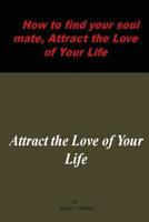 How to find your soul mate, Attract the Love of Your Life: Attract the Love of Your Life 1973787911 Book Cover
