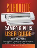SILHOUETTE CAMEO 5 PLUS USER GUIDE FOR CRAFTERS: Step-by-Step Instructions, Creative Projects, and Expert Tips to Master Your Machine B0G4W1P6F2 Book Cover