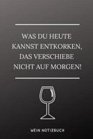 Was Du Heute Kannst Entkorken, Das Verschiebe Nicht Aus Morgen! Wein Notizbuch: A4 Notizbuch kariert als Geschenk f�r Wein-liebhaber, Weinkenner, Winzer und Sommelier - sch�ne Geschenkidee f�r Weintri 1081842164 Book Cover