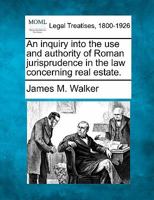 An inquiry into the use and authority of Roman jurisprudence in the law concerning real estate. 124007171X Book Cover