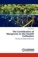 The Contribution of Mangroves to the Swahili Civilization: The Case of Swahili Architecture 3848437287 Book Cover