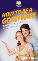 How To Be a Good Wife - Your Step-By-Step Guide To Being a Good Wife 1540856631 Book Cover