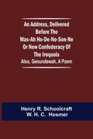 An Address Delivered Before the Was-ah Ho-de-no-son-ne, or, New Confederacy of the Iroquois 1275771424 Book Cover