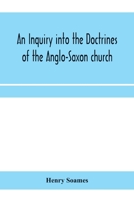 An inquiry into the doctrines of the Anglo-Saxon church, in eight sermons preached before the University of Oxford, in the year MDCCCXXX., at the lecture founded by the Rev. John Bampton .. 1175644102 Book Cover