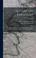 Letters On Paraguay: Comprising an Account of a Four Years' Residence in That Republic, Under the Government of the Dictator Francia; Volum 1016792611 Book Cover