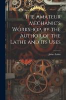 The Amateur Mechanic's Workshop, by the Author of the Lathe and Its Uses 1022688375 Book Cover
