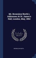 Mr. Brownlow North's Addresses At St. James's Hall, London, May, 1862 102263531X Book Cover