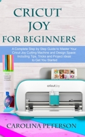 Cricut Joy for Beginners: A Complete Step by Step Guide to Master Your Cricut Joy Cutting Machine and Design Space: Including Tips, Tricks and Project Ideas to Get You Started B08PJP5BL8 Book Cover