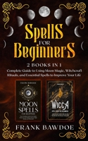 Spells for Beginners: 2 Books in 1 - Complete Guide to Using Moon Magic, Witchcraft Rituals, and Essential Spells to Improve Your Life 1990508065 Book Cover
