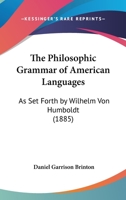 The Philosophic Grammar of American Languages, As Set Forth by Wilhelm Von Humboldt: With the Translation of an Unpublished Memoir by Him On the American Verb 1519709676 Book Cover