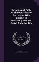 Silvanus and Ruth, Or, the Operations of Providence with Respect to Matrimony / By REV. Josiah Nicholas Kidd 1359568166 Book Cover