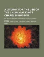 A Liturgy for the Use of the Church at King's Chapel in Boston: Collected Principally From the Book of Common Prayer 1016827881 Book Cover