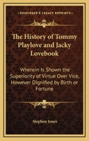 The History Of Tommy Playlove And Jacky Lovebook: Wherein Is Shown The Superiority Of Virtue Over Vice, However Dignified By Birth Or Fortune 0548509859 Book Cover