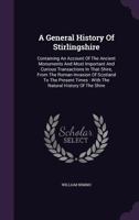 A General History Of Stirlingshire: Containing An Account Of The Ancient Monuments And Most Important And Curious Transactions In That Shire, From The ... Times : With The Natural History Of The Shire 1348266279 Book Cover